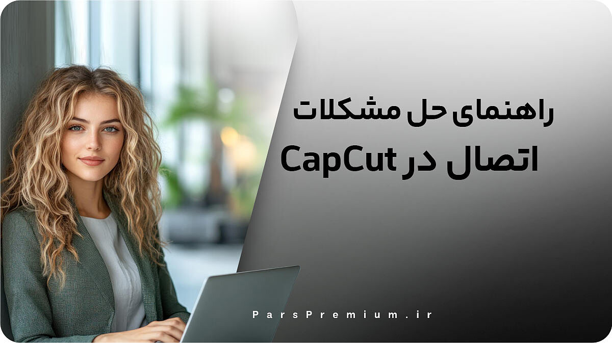 راهنمای حل مشکل اتصال در CapCut کپ کات (آپدیت 2025)